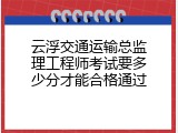 云浮交通运输总监理工程师考试要多少分才能合格通过