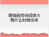 聊城税务师成绩大概什么时候出来