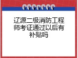 辽源二级消防工程师考证通过以后有补贴吗