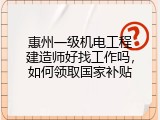 惠州一级机电工程建造师好找工作吗，如何领取国家补贴