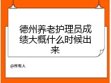 德州养老护理员成绩大概什么时候出来