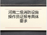 河南二级消防设施操作员证报考具体要求