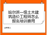 哈尔滨一级土木建筑造价工程师怎么报名培训费用