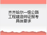 齐齐哈尔一级公路工程建造师证报考具体要求