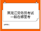 黑龙江劳务员考试一般在哪里考