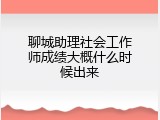 聊城助理社会工作师成绩大概什么时候出来