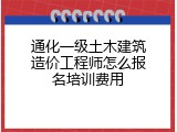 通化一级土木建筑造价工程师怎么报名培训费用