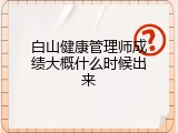白山健康管理师成绩大概什么时候出来