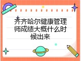 齐齐哈尔健康管理师成绩大概什么时候出来