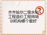齐齐哈尔二级水利工程造价工程师培训机构哪个最好