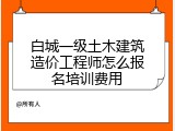 白城一级土木建筑造价工程师怎么报名培训费用