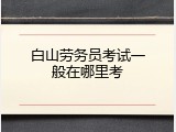白山劳务员考试一般在哪里考