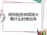 滨州税务师成绩大概什么时候出来