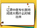 辽源中医专长医师成绩大概什么时候出来