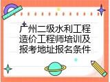 广州二级水利工程造价工程师培训及报考地址报名条件