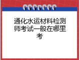 通化水运材料检测师考试一般在哪里考