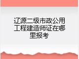 辽源二级市政公用工程建造师证在哪里报考