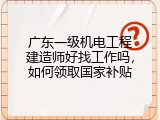 广东一级机电工程建造师好找工作吗，如何领取国家补贴