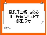 黑龙江二级市政公用工程建造师证在哪里报考