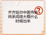 齐齐哈尔中医传统师承成绩大概什么时候出来