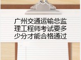 广州交通运输总监理工程师考试要多少分才能合格通过