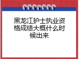 黑龙江护士执业资格成绩大概什么时候出来