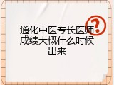 通化中医专长医师成绩大概什么时候出来