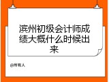 滨州初级会计师成绩大概什么时候出来