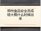 郑州食品安全员成绩大概什么时候出来