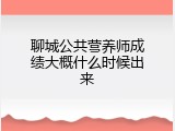 聊城公共营养师成绩大概什么时候出来