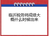 临沂税务师成绩大概什么时候出来