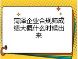 菏泽企业合规师成绩大概什么时候出来