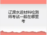 辽源水运材料检测师考试一般在哪里考