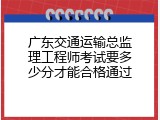 广东交通运输总监理工程师考试要多少分才能合格通过