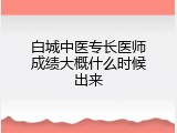 白城中医专长医师成绩大概什么时候出来