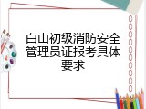白山初级消防安全管理员证报考具体要求