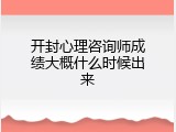 开封心理咨询师成绩大概什么时候出来