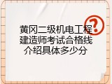 黄冈二级机电工程建造师考试合格线介绍具体多少分