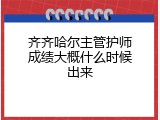 齐齐哈尔主管护师成绩大概什么时候出来