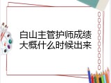 白山主管护师成绩大概什么时候出来