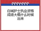 白城护士执业资格成绩大概什么时候出来