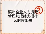 滨州企业人力资源管理师成绩大概什么时候出来