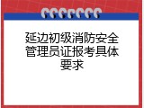 延边初级消防安全管理员证报考具体要求