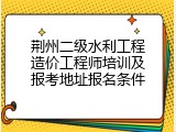 荆州二级水利工程造价工程师培训及报考地址报名条件