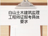 白山土木建筑监理工程师证报考具体要求
