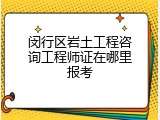 闵行区岩土工程咨询工程师证在哪里报考