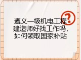 遵义一级机电工程建造师好找工作吗，如何领取国家补贴