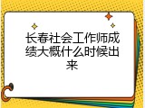 长春社会工作师成绩大概什么时候出来
