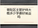 普陀区主管护师大概多少学费好就业吗