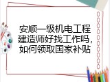 安顺一级机电工程建造师好找工作吗，如何领取国家补贴